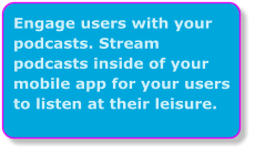 Engage users with your podcasts. Stream  podcasts inside of your mobile app for your users to listen at their leisure.