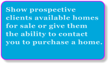Show prospective  clients available homes for sale or give them  the ability to contact  you to purchase a home.