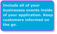 Include all of your businesses events inside of your application. Keep customers informed on the go.