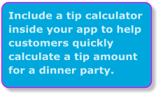 Include a tip calculator inside your app to help customers quickly calculate a tip amount for a dinner party.