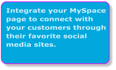 Integrate your MySpace page to connect with your customers through their favorite social media sites.
