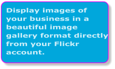 Display images of your business in a beautiful image gallery format directly from your Flickr account.