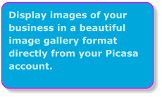 Display images of your business in a beautiful image gallery format directly from your Picasa account.